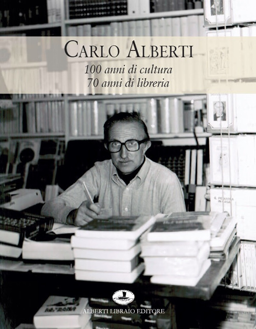 Carlo Alberti. 100 anni di cultura 70 anni di libreria. Ediz. illustrata