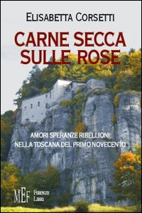 Carne secca sulle rose. Amori, speranze e ribellioni nella Toscana del primo novecento