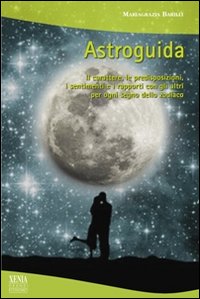 Astroguida. Il carattere, le predisposizioni, i sentimenti e i rapporti con gli altri per ogni segno dello Zodiaco