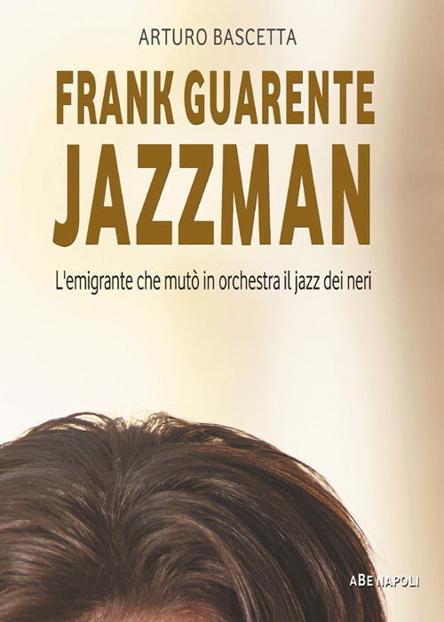 Frank Guarente Jazzman. L'emigrante che mutò in orchestra il jazz dei neri