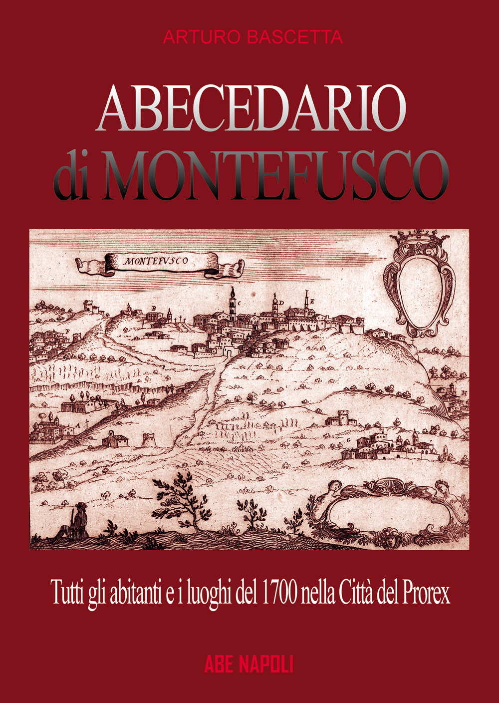 Abecedario di Montefusco: tutti gli abitanti e i luoghi del 1700 nella città del prorex Consalvo di Cordova, sede del giustizierato spagnolo del principato ultra, divenuta provincia del regno di Napoli