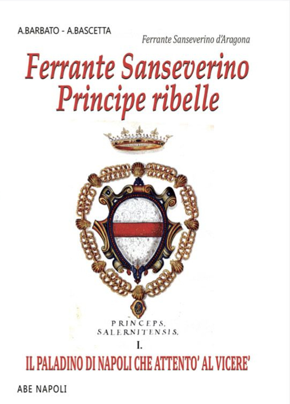 Ferrante Sanseverino. Principe ribelle. Princeps salernitanis. Vol. 1: Il paladino di Napoli che attentò al viceré