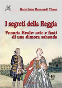 I segreti della reggia. Venaria reale: arte e fasti di una dimora sabauda. Ediz. illustrata