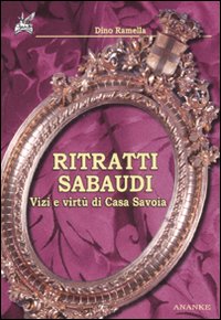 Ritratti sabaudi. Vizi e virtù di casa Savoia