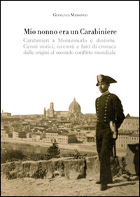 Mio nonno era un carabiniere. Carabinieri a Montemurlo e dintorni. Cenni storici, racconti, e fatti di cronaca dalle origini al secondo conflitto mondiale