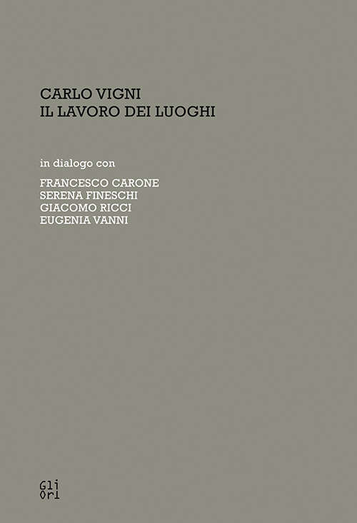 Carlo Vigni. Il lavoro dei luoghi in dialogo con Francesco Carone, Serena Fineschi, Giacomo Ricci, Eugenia Vanni