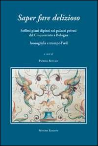 Saper fare delizioso. Soffitti piani dipinti nei palazzi privati del Cinquecento a Bologna. Ediz. illustrata