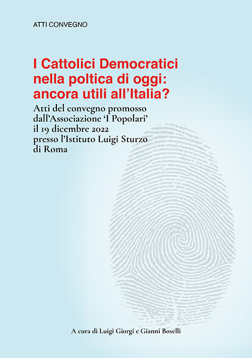 I cattolici democratici nella politica di oggi: ancora utili all'Italia? Atti del convegno