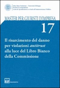 Master per giuristi d'impresa. Vol. 17: Il risarcimento del danno per violazioni antitrust alla luce del Libro Bianco della Commissione