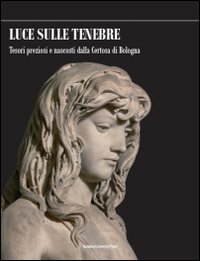 Luce sulle tenebre. Tesori preziosi e nascosti dalla Certosa di Bologna. Ediz. illustrata