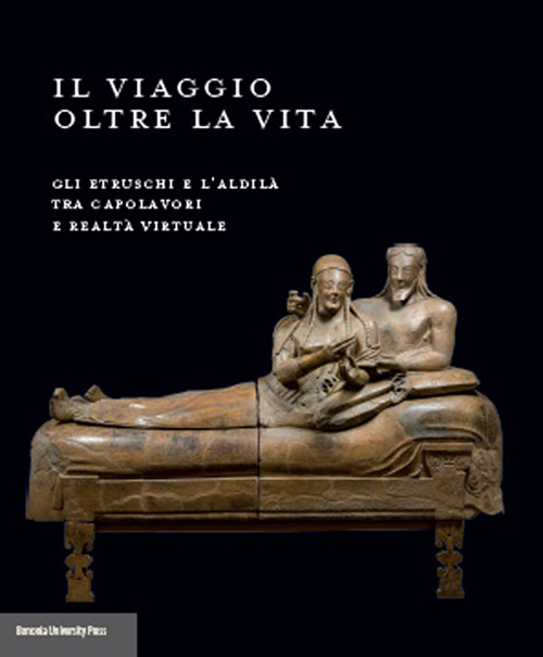 Il viaggio oltre la vita. Gli etruschi e l'aldilà tra capolavori e realtà virtuale. Ediz. illustrata