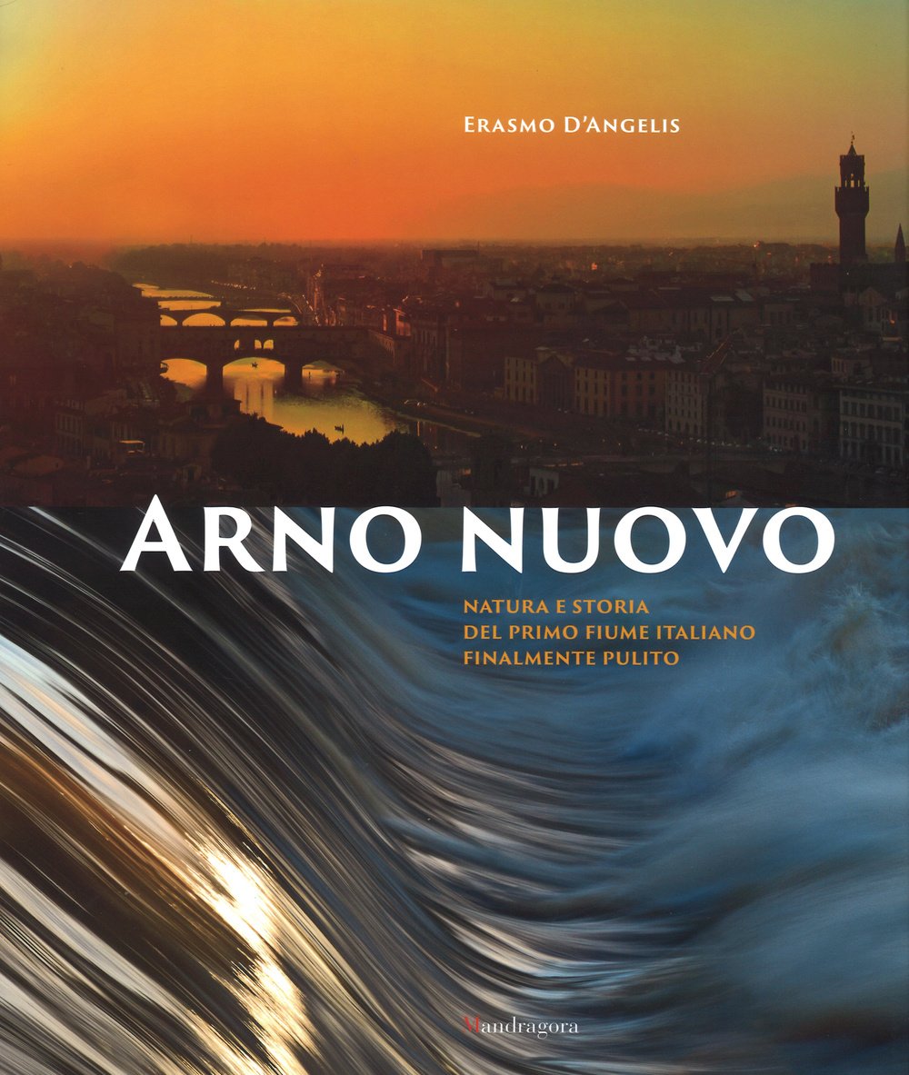 Arno nuovo. Natura e storia del primo fiume italiano finalmente pulito. Ediz. illustrata