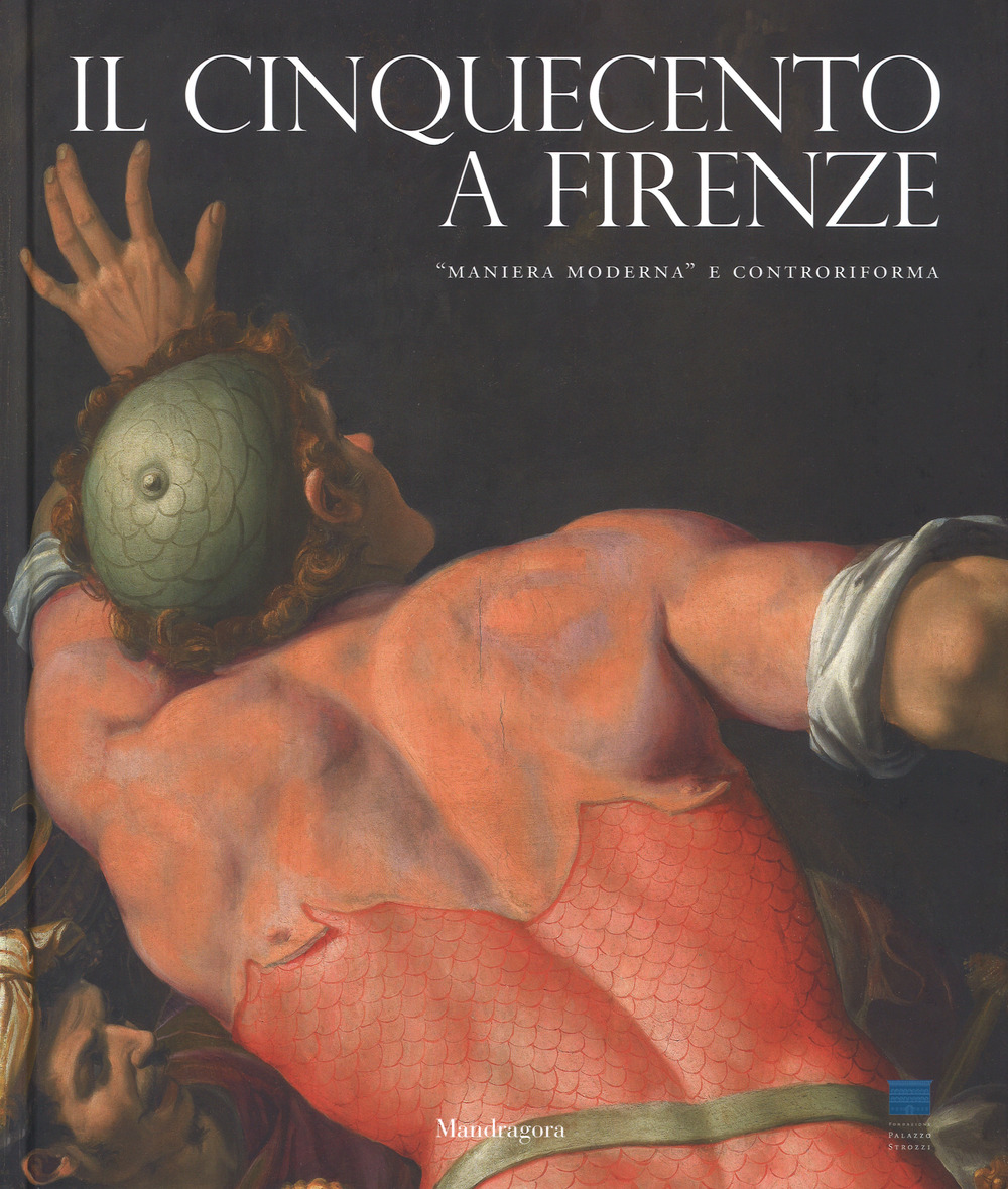 Il Cinquecento a Firenze. «Maniera moderna» e Controriforma. Catalogo della mostra (Firenze, 21 settembre 2017-21 gennaio 2018). Ediz. a colori