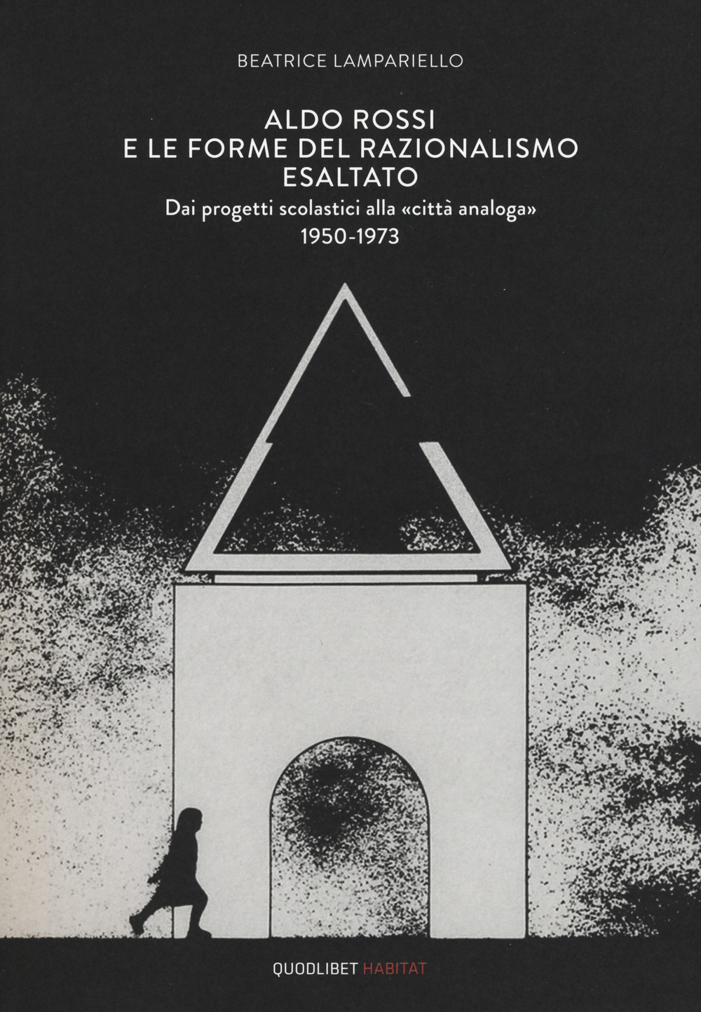 Aldo Rossi e le forme del razionalismo esaltato. Dai progetti scolastici alla «città analoga» (1950-1973). Ediz. a colori