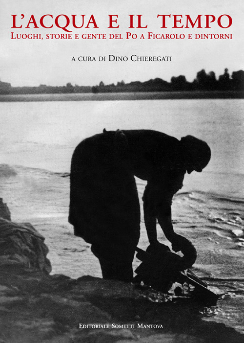 L'acqua e il tempo. Luoghi, storie e gente del Po a Ficarolo e dintorni