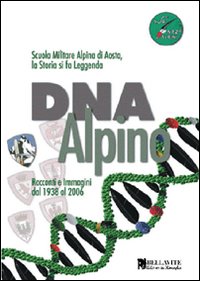 DNA alpino. Racconti e immagini dal 1938 al 2006. Scuola Militare Alpina di Aosta, la storia si fa leggenda