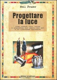 Progettare la luce. Come creare luci, ombre e atmosfere sul palco, sul set e in qualsiasi ambiente