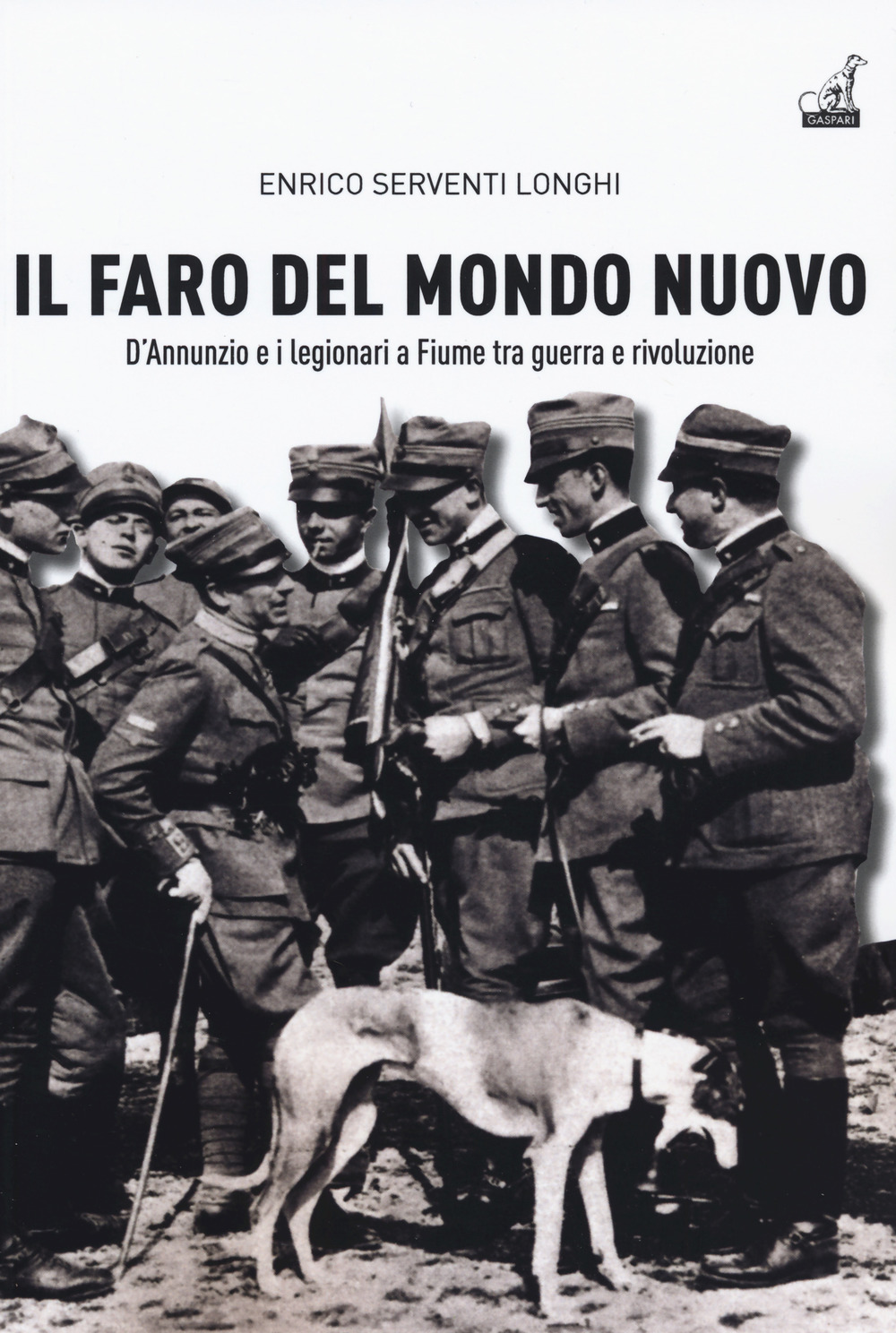 Il faro del mondo nuovo. D'Annunzio e i legionari a Fiume tra guerra e rivoluzione