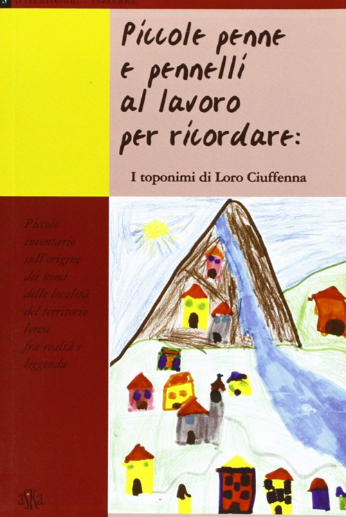 Piccole penne e pennelli al lavoro per ricordare: i toponimi di Loro Ciuffenna. Piccolo inventario sull'origine dei nomi delle località del territorio lorese fra...