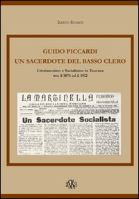 Guido Piccardi. Un sacerdote del basso clero. Cristianesimo e socialismo in Toscana tra il 1876 ed il 1912