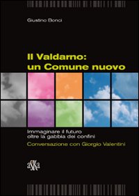 Il Valdarno. Un comune nuovo. Immaginare il futuro oltre la gabbia dei confini. Conversazione con Giorgio Valentini