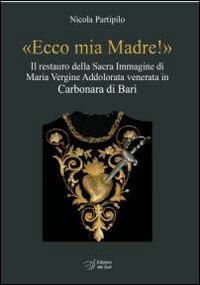 «Ecco mia madre!». Il restauro della sacra immagine di Maria Vergine Addolorata venerata in Carbonara di Bari. Ediz. illustrata