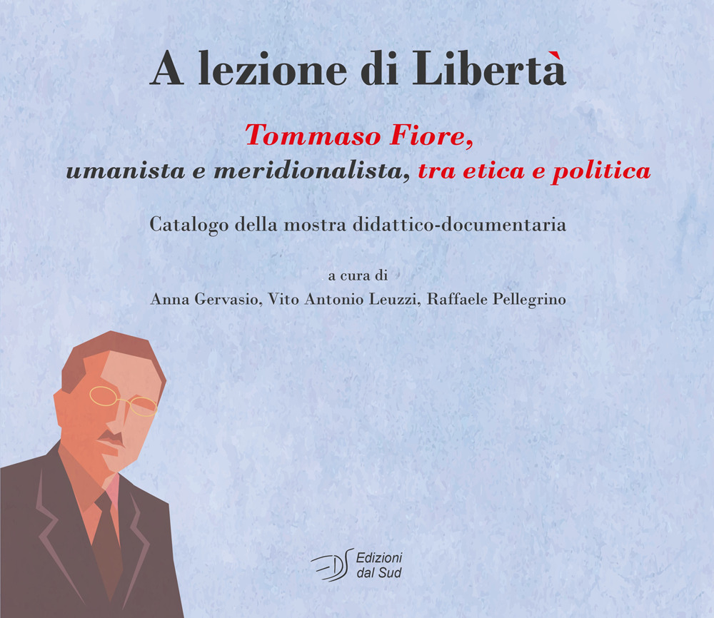 A lezione di libertà. Tommaso Fiore, umanista e meridionalista, tra etica e politica. Catalogo della mostra didattico-documentaria