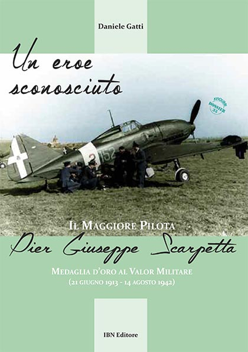 Un eroe sconosciuto. Il Maggiore pilota Pier Giuseppe Scarpetta Medaglia d'oro al Valor Militare (21 giugno 1913-14 agosto 1942) 