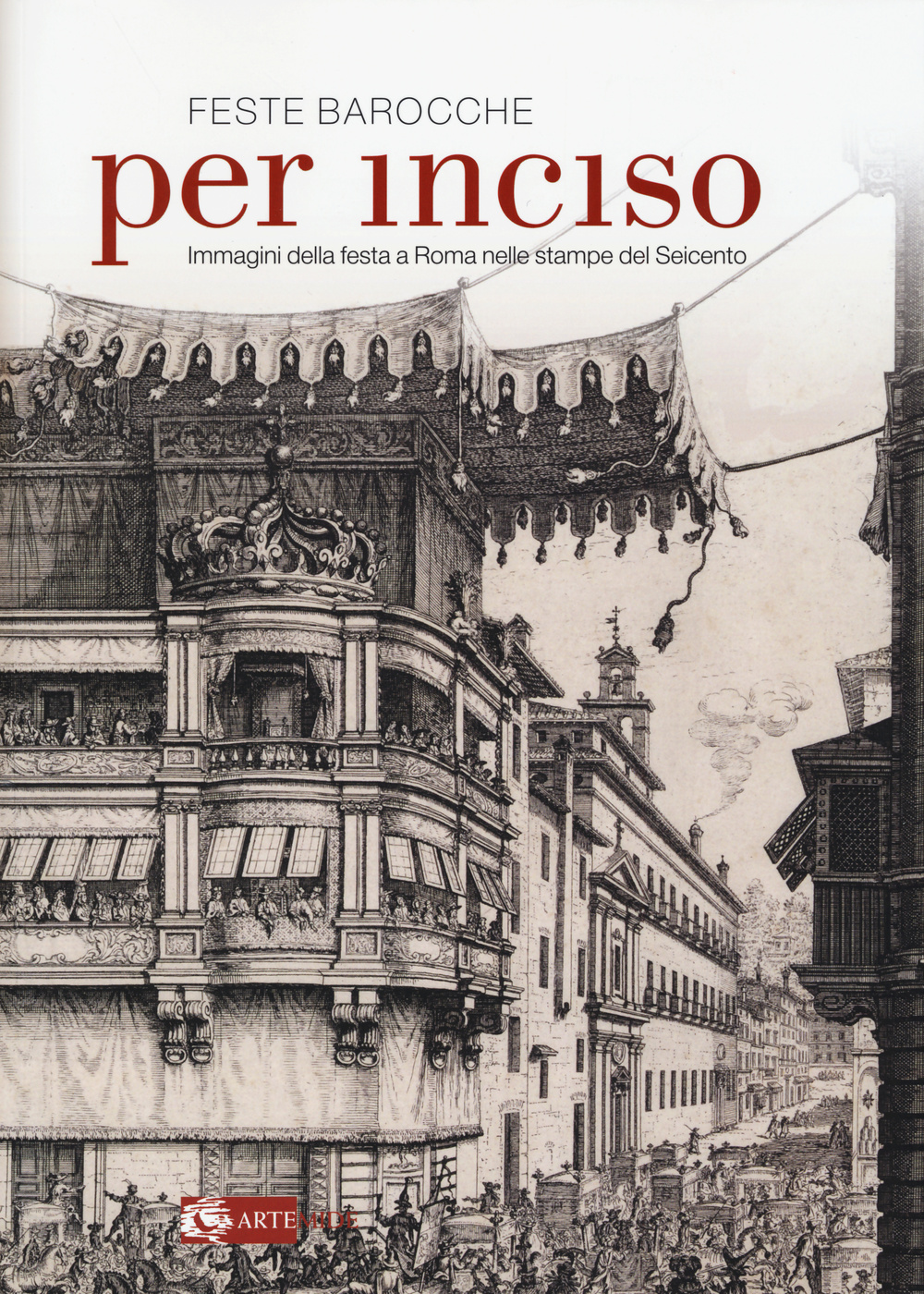 Feste barocche. Per inciso. Immagini della festa a Roma nelle stampe del Seicento. Catalogo della mostra (Roma, 1 aprile-26 luglio 2015). Ediz. illustrata