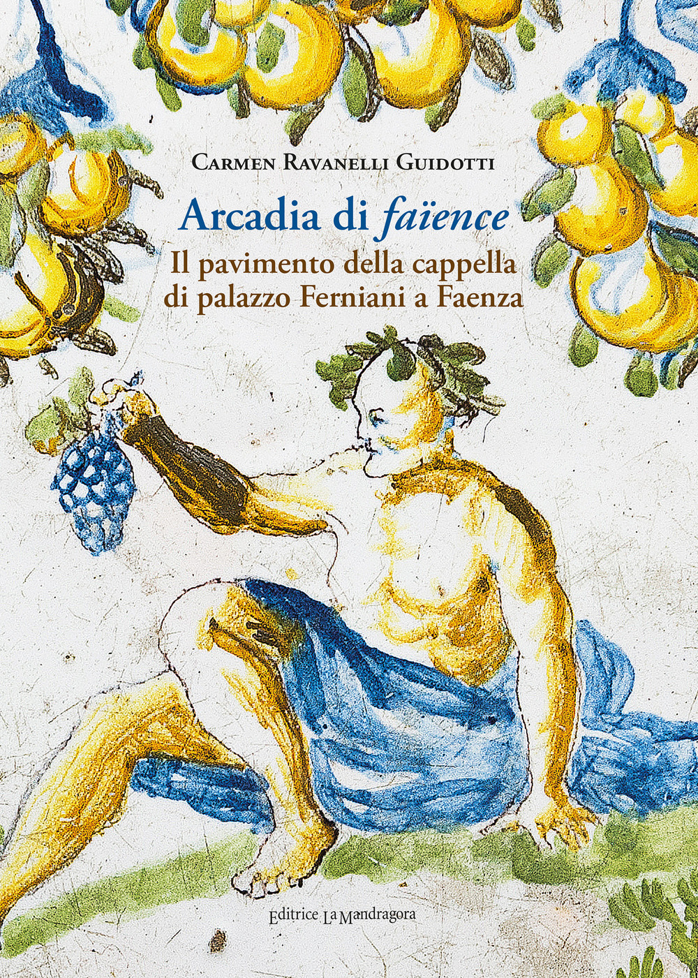 Arcadia di faïence. Il pavimento della cappella di palazzo Ferniani a Faenza. Ediz. illustrata