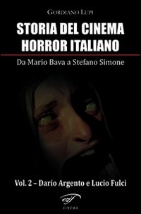 Storia del cinema horror italiano. Da Mario Bava a Stefano Simone. Vol. 2: Dario Argento e Lucio Fulci