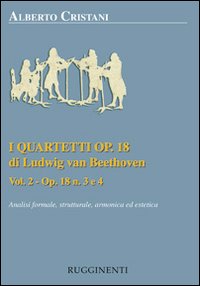 I quartetti opera 18 di Ludwig van Beethoven. Analisi formale, strutturale, armonica ed estetica. Vol. 2: Analisi dei quartetti Op. 18, n. 3 e 4