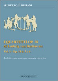 I quartetti opera 18 di Ludwig van Beethoven. Analisi formale, strutturale, armonica ed estetica. Vol. 3: Analisi dei quartetti Op. 18, n. 5 e 6