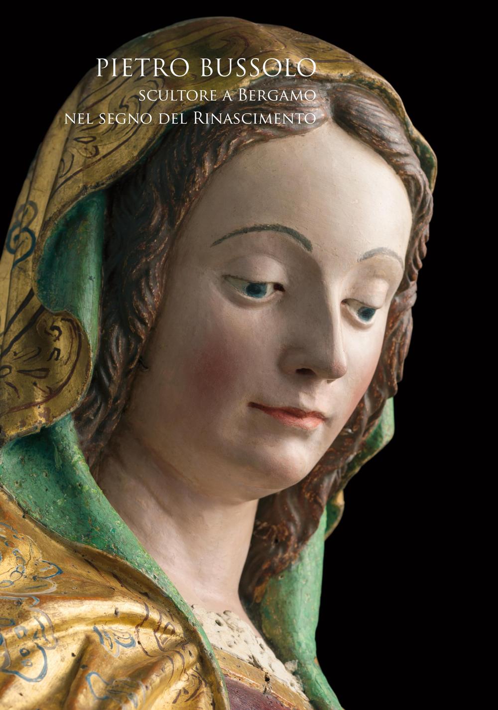 Pietro Bussolo. Scultore a Bergamo. Nel segno del Rinascimento. Catalogo della mostra (Bergamo, 29 aprile-3 luglio 2016). Ediz. illustrata