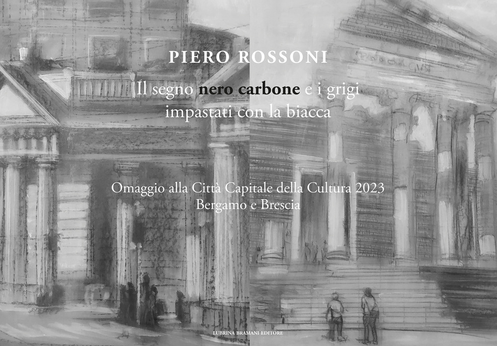 Piero Rossoni. Il segno nero carbone e i grigi impastati con la biacca. Omaggio alla Città Capitale della Cultura 2023 Bergamo e Brescia. Ediz. illustrata