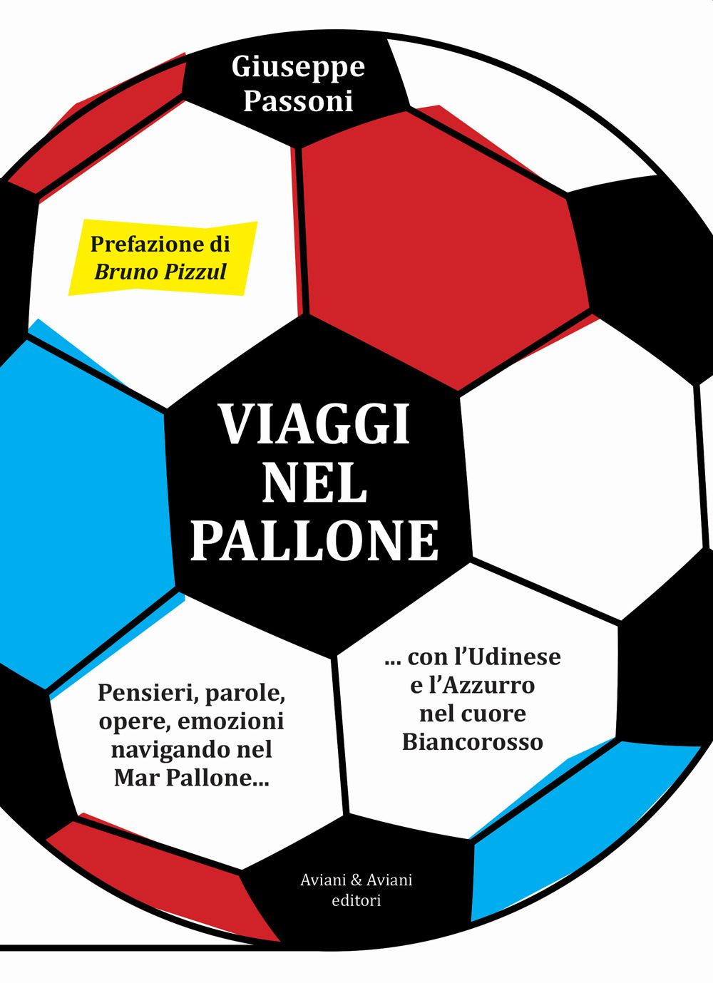 Viaggi nel pallone. Pensieri, parole, opere, emozioni navigando nel Mar Pallone... con l'Udinese e l'Azzurro nel cuore Biancorosso