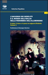 L'universo dei derelitti e il mondo dell'idillio nella penombra dell'Illuminismo. Il muto, il cieco e il pazzo in Arghyris Eftaliotis. Vol. 1