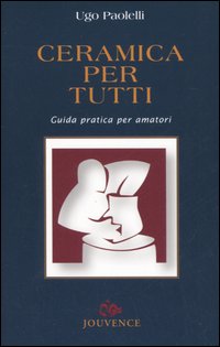 Ceramica per tutti. Guida pratica per amatori