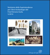 Notiziario della Soprintendenza per i Beni Archeologici del Friuli Venezia Giulia (2010). Vol. 5: Atti del 1° Forum sulla ricerca archeologica in Friuli Venezia Giulia (Aquileia, 28-29 gennaio 2011)