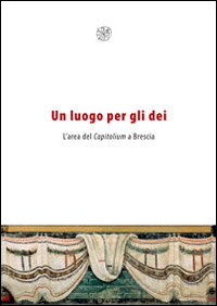 Un luogo per gli dei. L'area del Capitolium a Brescia