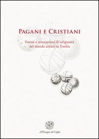 Pagani e cristiani. Forme e attestazioni di religiosità del mondo antico in Emilia. Vol. 12