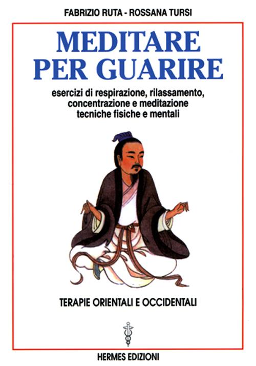 Meditare per guarire. Terapie orientali e occidentali. Esercizi di respirazione, rilassamento, concentrazione e meditazione. Tecniche fisiche e mentali