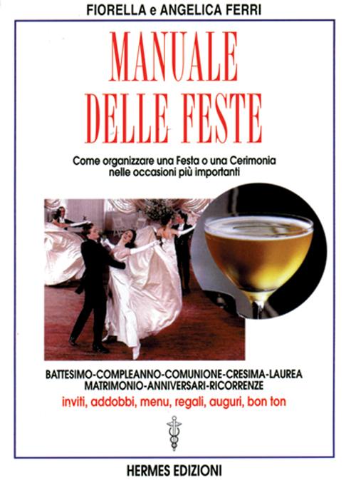 Manuale delle feste. Come organizzare una festa o una cerimonia nelle occasioni più importanti. Battesimo, compleanno, comunione, cresima, laurea, matrimonio...