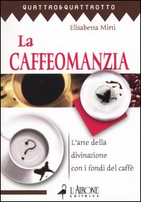 La caffeomanzia. L'arte della divinazione con i fondi del caffè