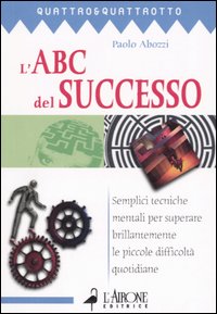 L'ABC del successo. Semplici tecniche mentali per superare brillantemente le piccole difficoltà quotidiane