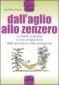 Dall'aglio allo zenzero. Curiosità, proprietà e virtù terapeutiche delle più comuni erbe aromatiche