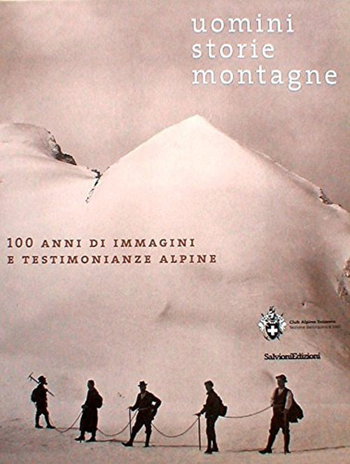 Uomini, storie, montagne. 100 anni di immagini e testimonianze alpine