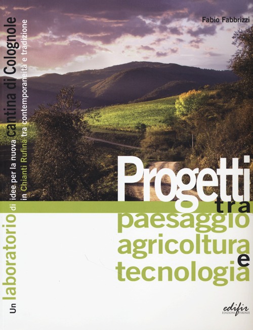 Progetti tra paesaggio agricoltura e tecnologia. Un laboratorio di idee per la nuova cantina di Colognole in Chianti Rufina tra contemporaneità e tradizione. Ediz. illustrata