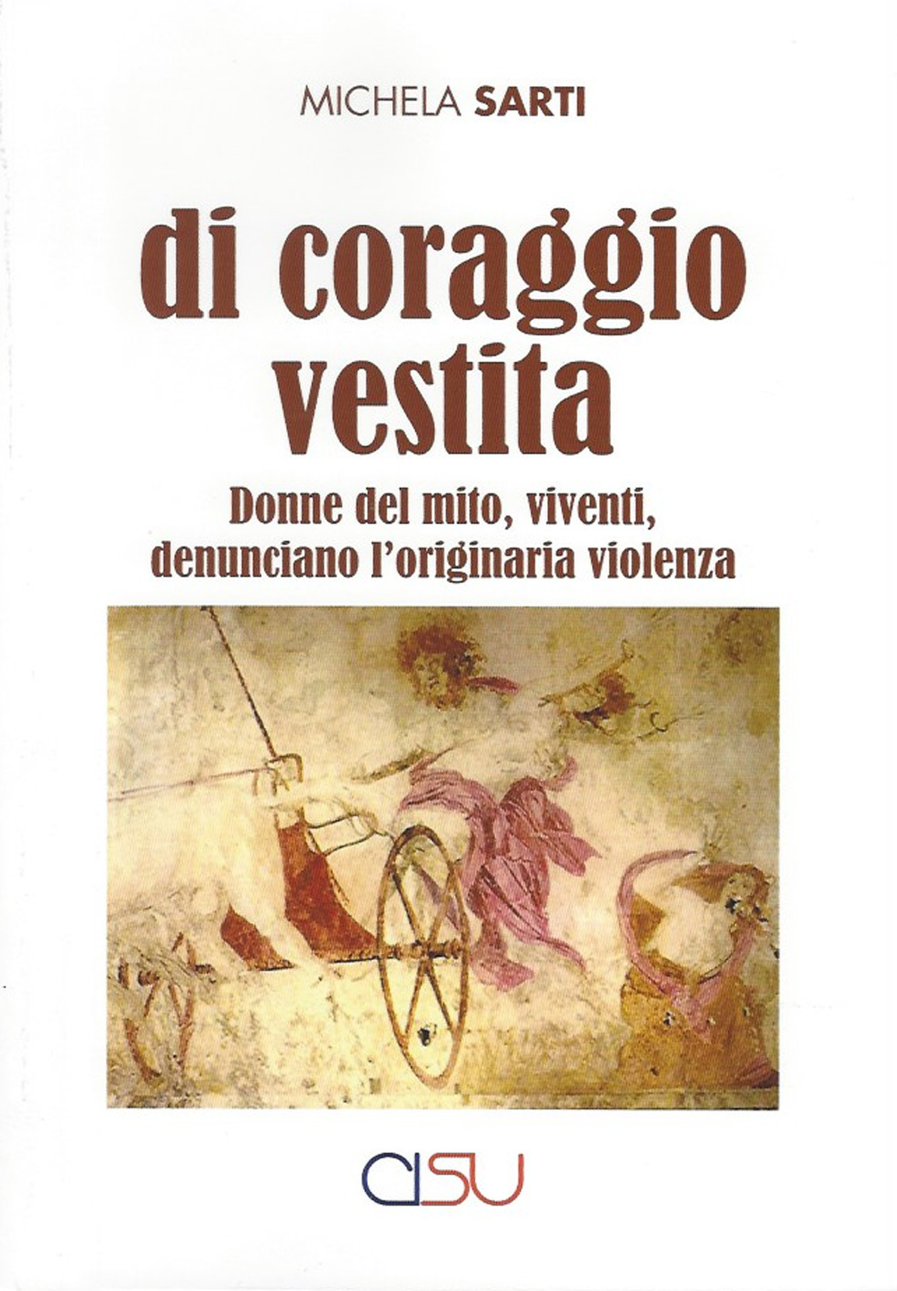 Di coraggio vestita. Donne del mito, viventi, denunciano l'originaria violenza