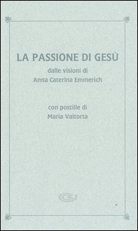 La passione di Gesù dalle visioni di Anna Caterina Emmerich. Con postille di Maria Valtorta